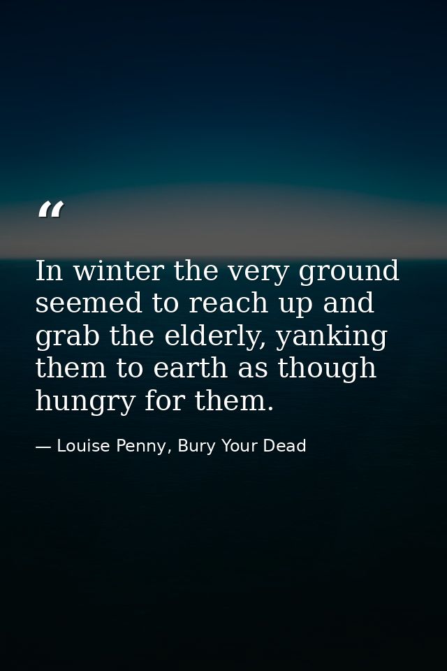 In winter the very ground seemed to reach up and grab the elderly, yanking them to earth as though hungry for them. — Louise Penny, Bury Your Dead