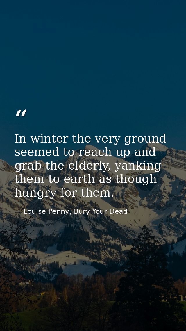 In winter the very ground seemed to reach up and grab the elderly, yanking them to earth as though hungry for them. — Louise Penny, Bury Your Dead
