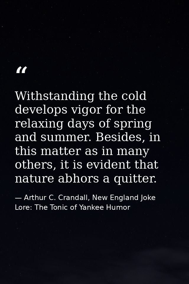 Withstanding the cold develops vigor for the relaxing days of spring and summer. Besides, in this matter as in many othe — Arthur C. Crandall, New England Joke Lore: The Tonic of Yankee Humor