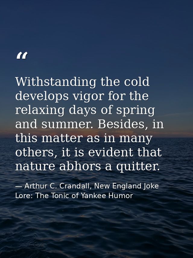 Withstanding the cold develops vigor for the relaxing days of spring and summer. Besides, in this matter as in many othe — Arthur C. Crandall, New England Joke Lore: The Tonic of Yankee Humor
