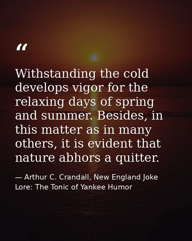 Withstanding the cold develops vigor for the relaxing days of spring and summer. Besides, in this matter as in many othe — Arthur C. Crandall, New England Joke Lore: The Tonic of Yankee Humor