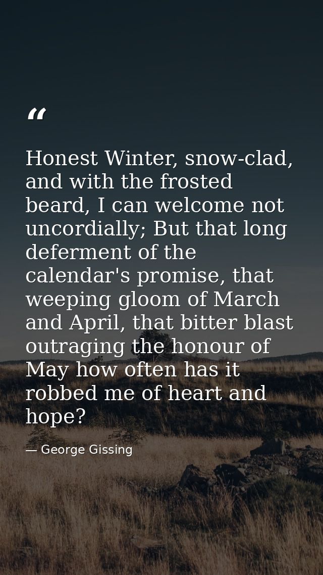 Honest Winter, snow-clad, and with the frosted beard, I can welcome not uncordially; But that long deferment of the cale — George Gissing
