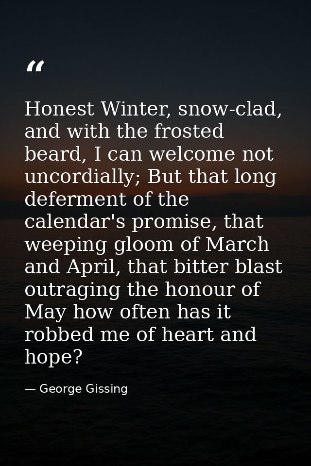 Honest Winter, snow-clad, and with the frosted beard, I can welcome not uncordially; But that long deferment of the cale — George Gissing