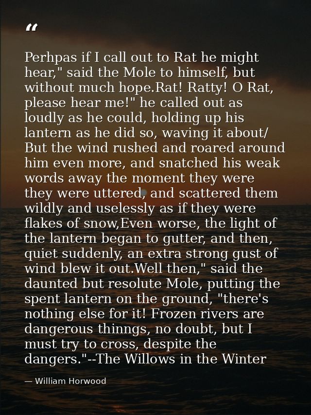 Perhpas if I call out to Rat he might hear," said the Mole to himself, but without much hope.Rat! Ratty! O Rat, please h — William Horwood