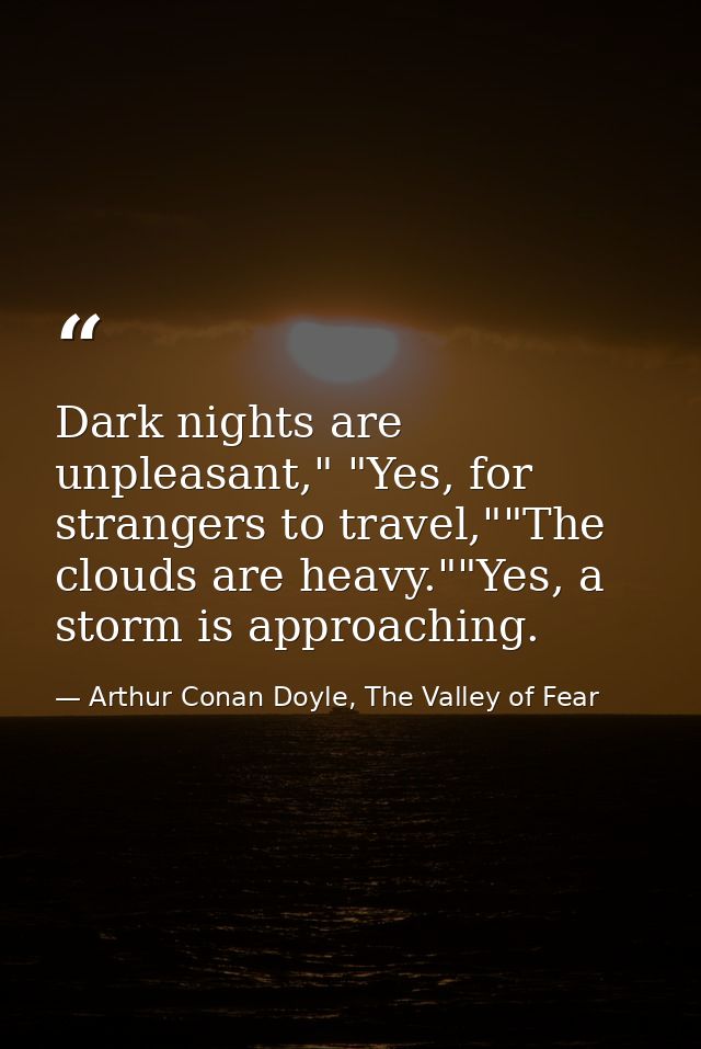 Dark nights are unpleasant," "Yes, for strangers to travel,""The clouds are heavy.""Yes, a storm is approaching. — Arthur Conan Doyle, The Valley of Fear