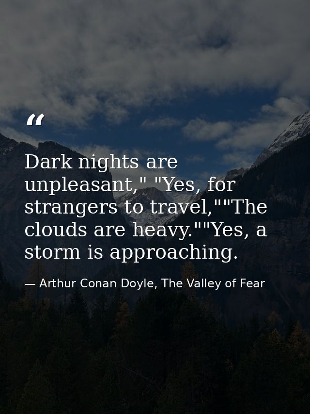 Dark nights are unpleasant," "Yes, for strangers to travel,""The clouds are heavy.""Yes, a storm is approaching. — Arthur Conan Doyle, The Valley of Fear