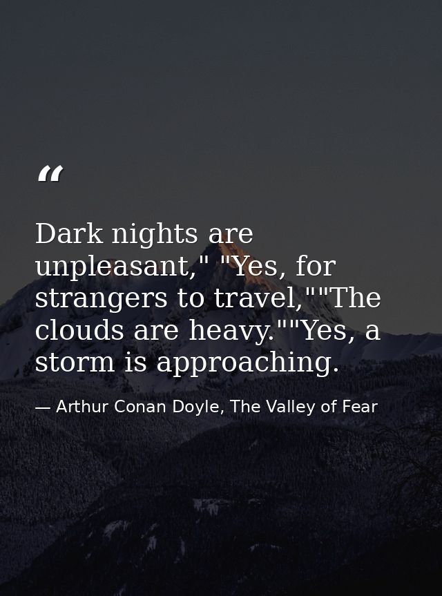 Dark nights are unpleasant," "Yes, for strangers to travel,""The clouds are heavy.""Yes, a storm is approaching. — Arthur Conan Doyle, The Valley of Fear