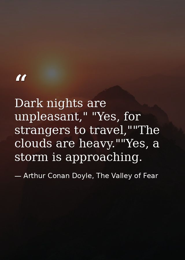 Dark nights are unpleasant," "Yes, for strangers to travel,""The clouds are heavy.""Yes, a storm is approaching. — Arthur Conan Doyle, The Valley of Fear