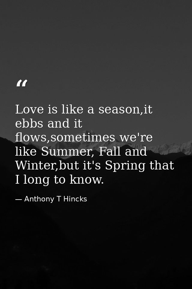 Love is like a season,it ebbs and it flows,sometimes we're like Summer, Fall and Winter,but it's Spring that I long to k — Anthony T Hincks