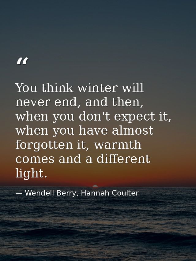 You think winter will never end, and then, when you don't expect it, when you have almost forgotten it, warmth comes and — Wendell Berry, Hannah Coulter