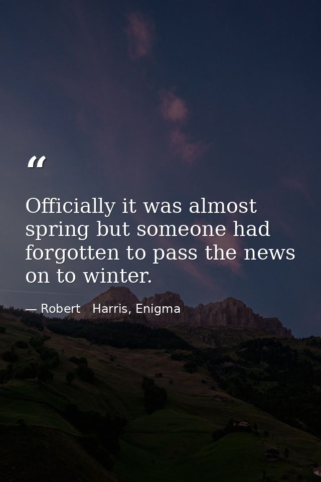 Officially it was almost spring but someone had forgotten to pass the news on to winter. — Robert   Harris, Enigma