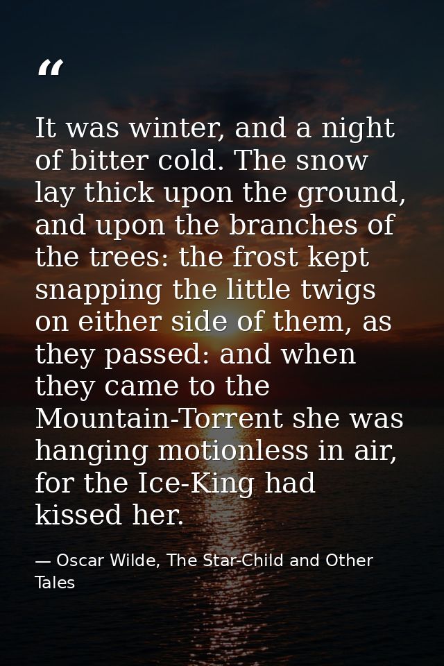It was winter, and a night of bitter cold. The snow lay thick upon the ground, and upon the branches of the trees: the f — Oscar Wilde, The Star-Child and Other Tales
