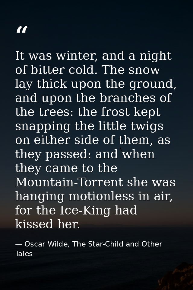 It was winter, and a night of bitter cold. The snow lay thick upon the ground, and upon the branches of the trees: the f — Oscar Wilde, The Star-Child and Other Tales
