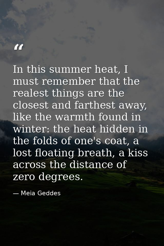 In this summer heat, I must remember that the realest things are the closest and farthest away, like the warmth found in — Meia Geddes