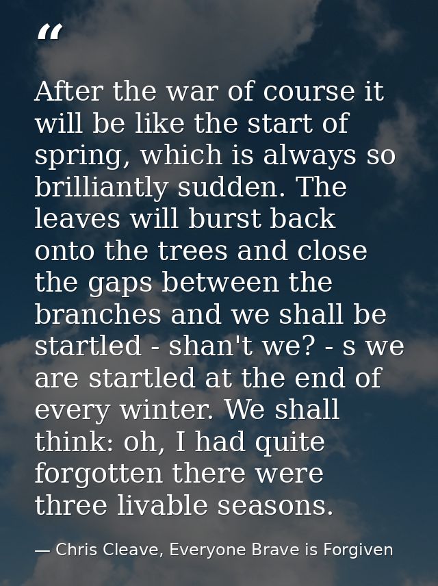 After the war of course it will be like the start of spring, which is always so brilliantly sudden. The leaves will burs — Chris Cleave, Everyone Brave is Forgiven