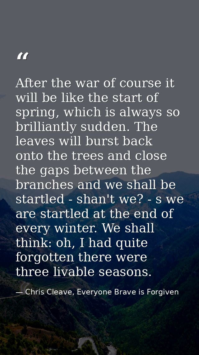 After the war of course it will be like the start of spring, which is always so brilliantly sudden. The leaves will burs — Chris Cleave, Everyone Brave is Forgiven