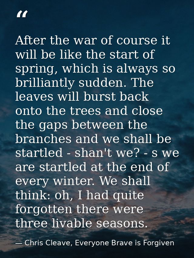 After the war of course it will be like the start of spring, which is always so brilliantly sudden. The leaves will burs — Chris Cleave, Everyone Brave is Forgiven