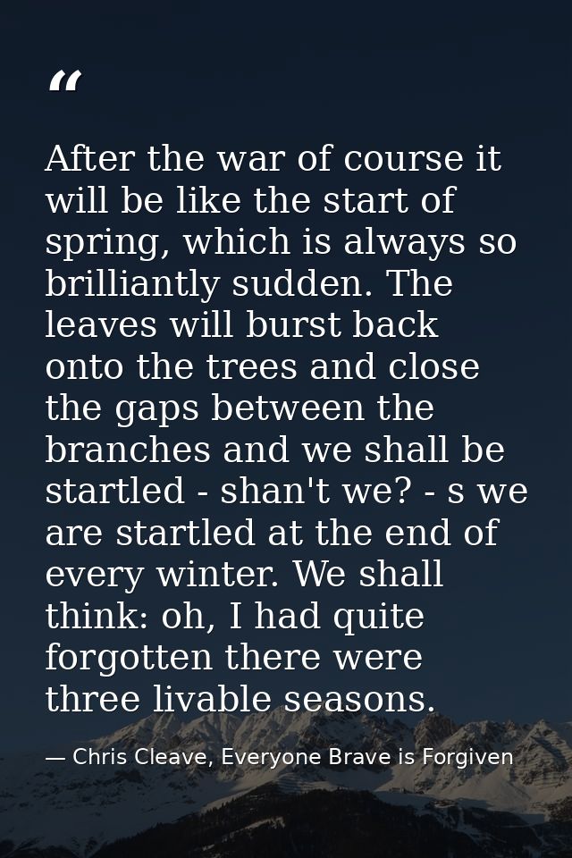 After the war of course it will be like the start of spring, which is always so brilliantly sudden. The leaves will burs — Chris Cleave, Everyone Brave is Forgiven