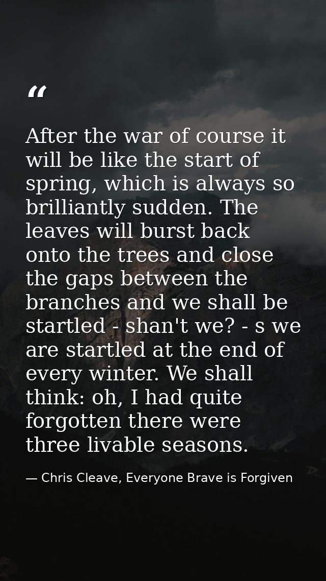 After the war of course it will be like the start of spring, which is always so brilliantly sudden. The leaves will burs — Chris Cleave, Everyone Brave is Forgiven