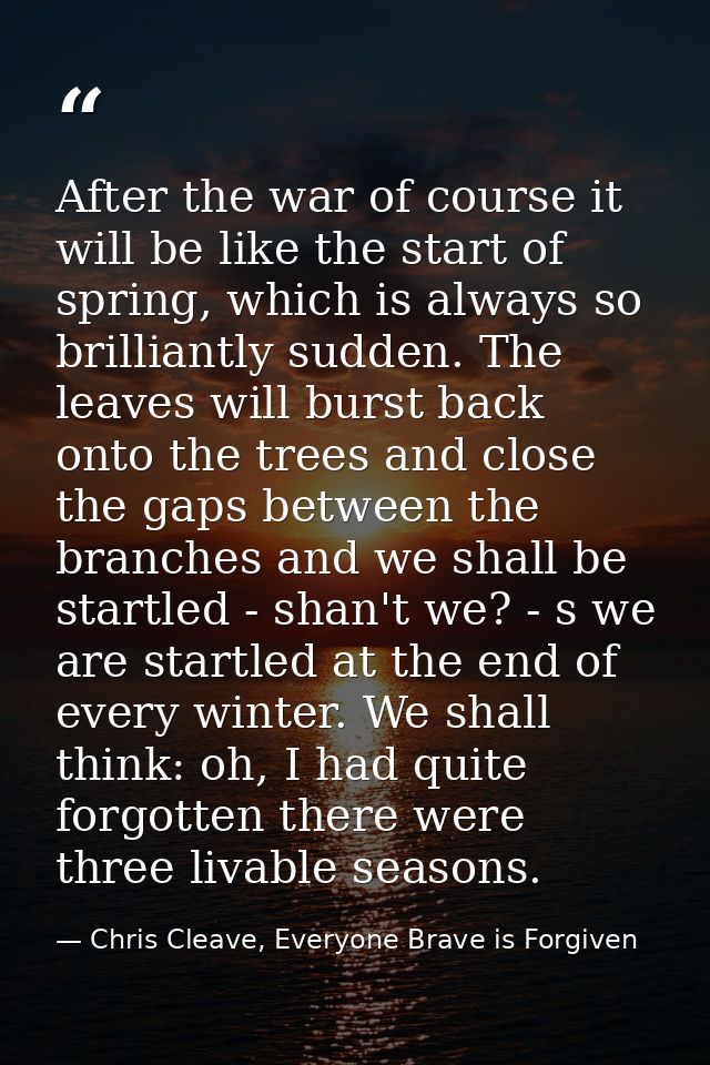 After the war of course it will be like the start of spring, which is always so brilliantly sudden. The leaves will burs — Chris Cleave, Everyone Brave is Forgiven