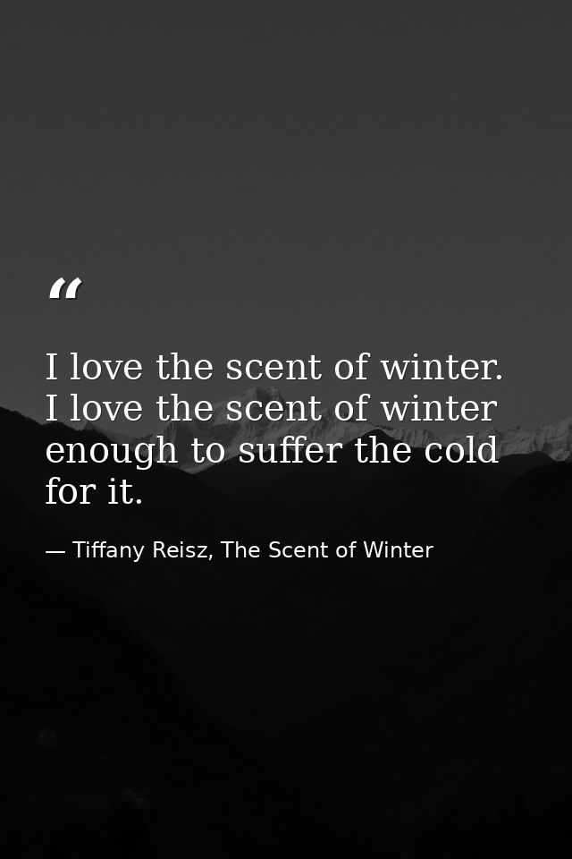 I love the scent of winter. I love the scent of winter enough to suffer the cold for it. — Tiffany Reisz, The Scent of Winter