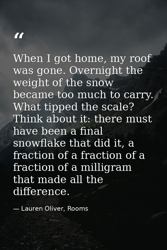 When I got home, my roof was gone. Overnight the weight of the snow became too much to carry. What tipped the scale? Thi — Lauren Oliver, Rooms