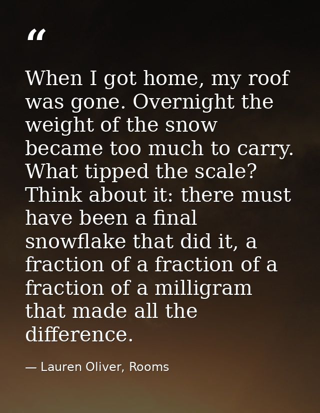 When I got home, my roof was gone. Overnight the weight of the snow became too much to carry. What tipped the scale? Thi — Lauren Oliver, Rooms