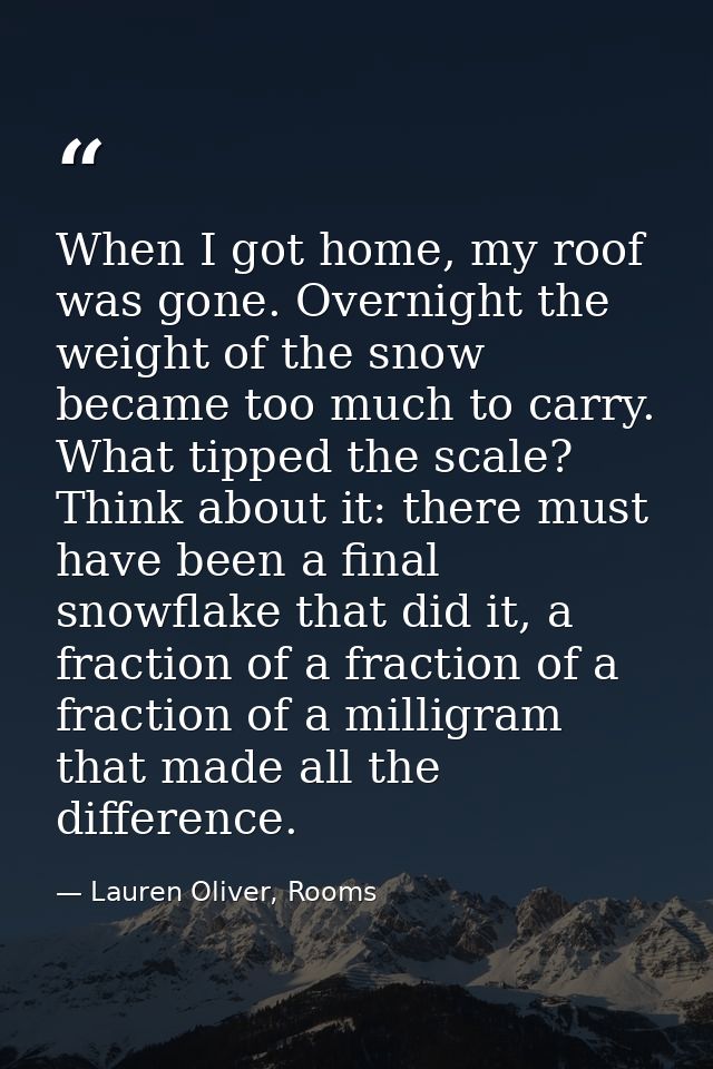 When I got home, my roof was gone. Overnight the weight of the snow became too much to carry. What tipped the scale? Thi — Lauren Oliver, Rooms