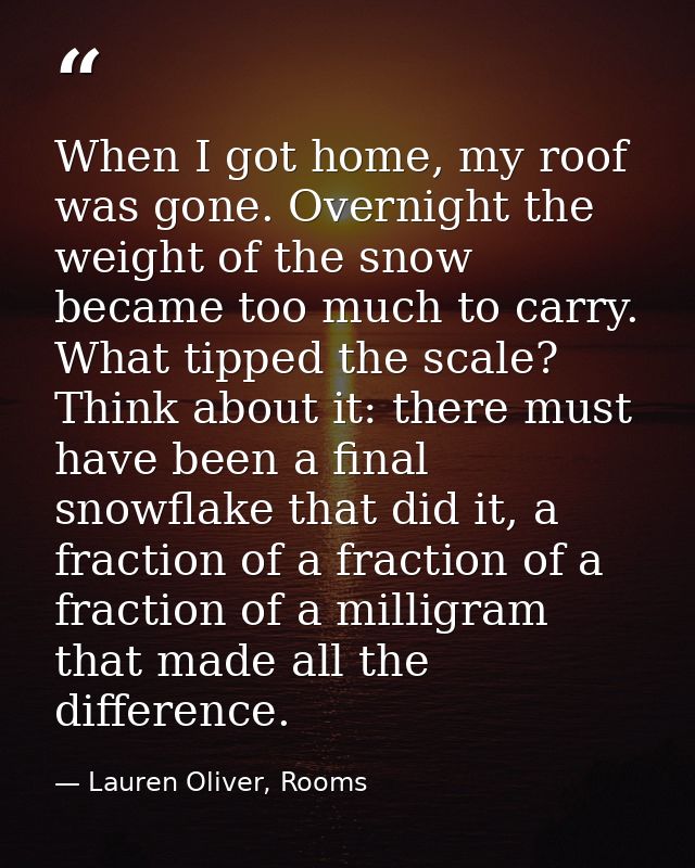 When I got home, my roof was gone. Overnight the weight of the snow became too much to carry. What tipped the scale? Thi — Lauren Oliver, Rooms