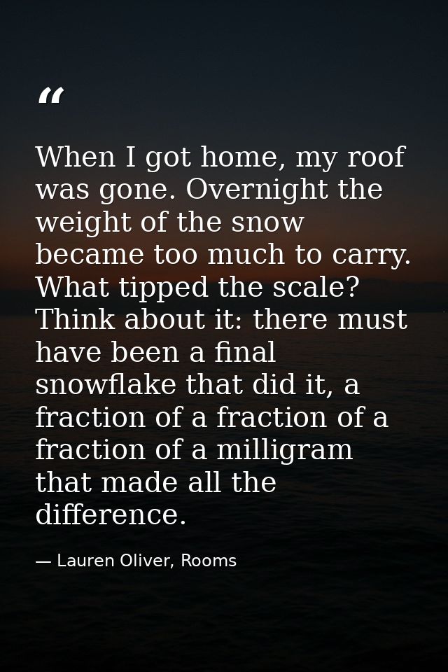 When I got home, my roof was gone. Overnight the weight of the snow became too much to carry. What tipped the scale? Thi — Lauren Oliver, Rooms