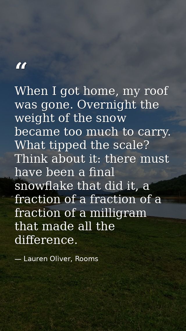 When I got home, my roof was gone. Overnight the weight of the snow became too much to carry. What tipped the scale? Thi — Lauren Oliver, Rooms