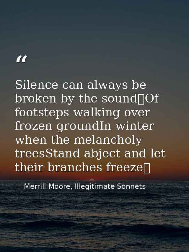 Silence can always be broken by the sound Of footsteps walking over frozen groundIn winter when the melancholy treesStan — Merrill Moore, Illegitimate Sonnets