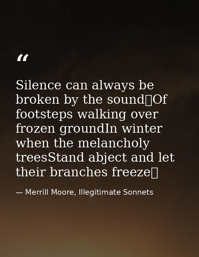Silence can always be broken by the sound Of footsteps walking over frozen groundIn winter when the melancholy treesStan — Merrill Moore, Illegitimate Sonnets