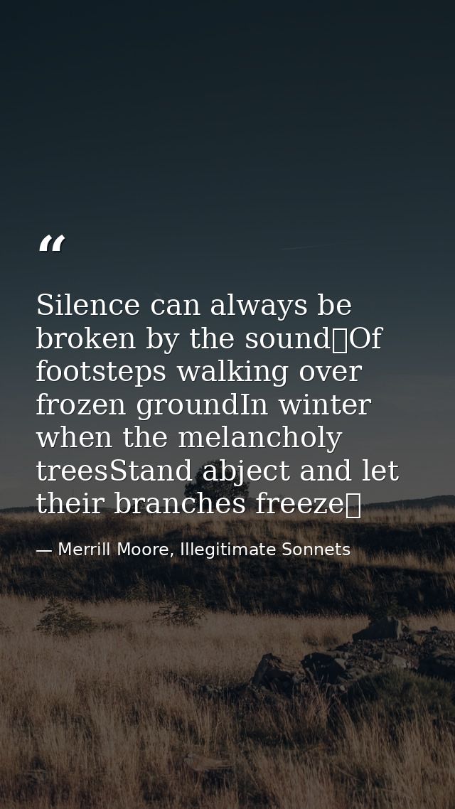 Silence can always be broken by the sound Of footsteps walking over frozen groundIn winter when the melancholy treesStan — Merrill Moore, Illegitimate Sonnets