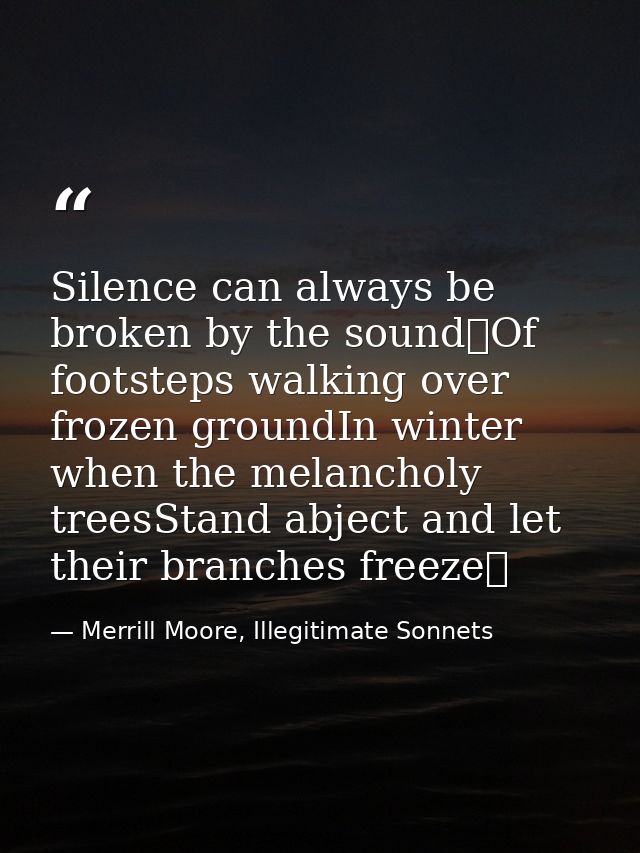Silence can always be broken by the sound Of footsteps walking over frozen groundIn winter when the melancholy treesStan — Merrill Moore, Illegitimate Sonnets