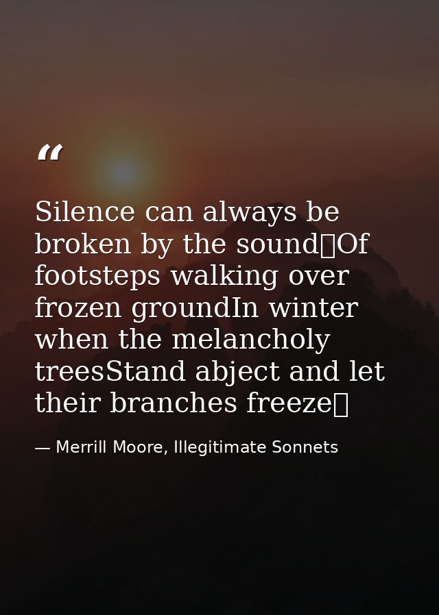 Silence can always be broken by the sound Of footsteps walking over frozen groundIn winter when the melancholy treesStan — Merrill Moore, Illegitimate Sonnets