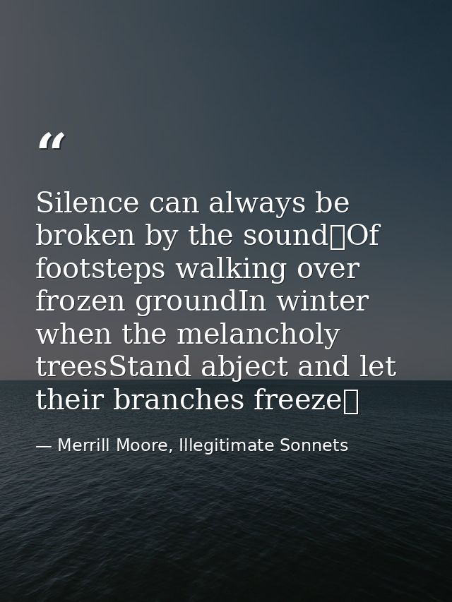 Silence can always be broken by the sound Of footsteps walking over frozen groundIn winter when the melancholy treesStan — Merrill Moore, Illegitimate Sonnets