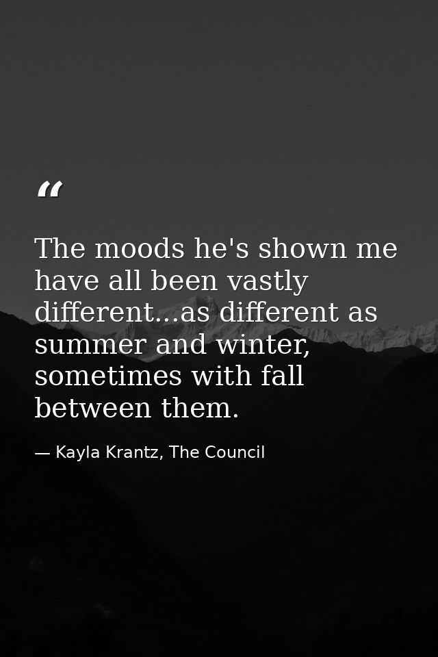 The moods he's shown me have all been vastly different...as different as summer and winter, sometimes with fall between  — Kayla Krantz, The Council