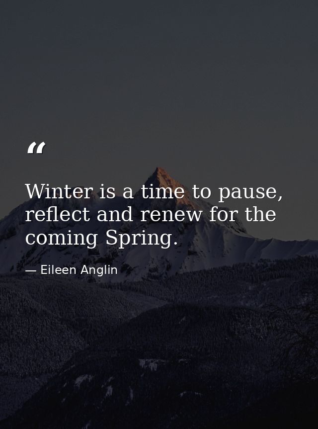 Winter is a time to pause, reflect and renew for the coming Spring. — Eileen Anglin