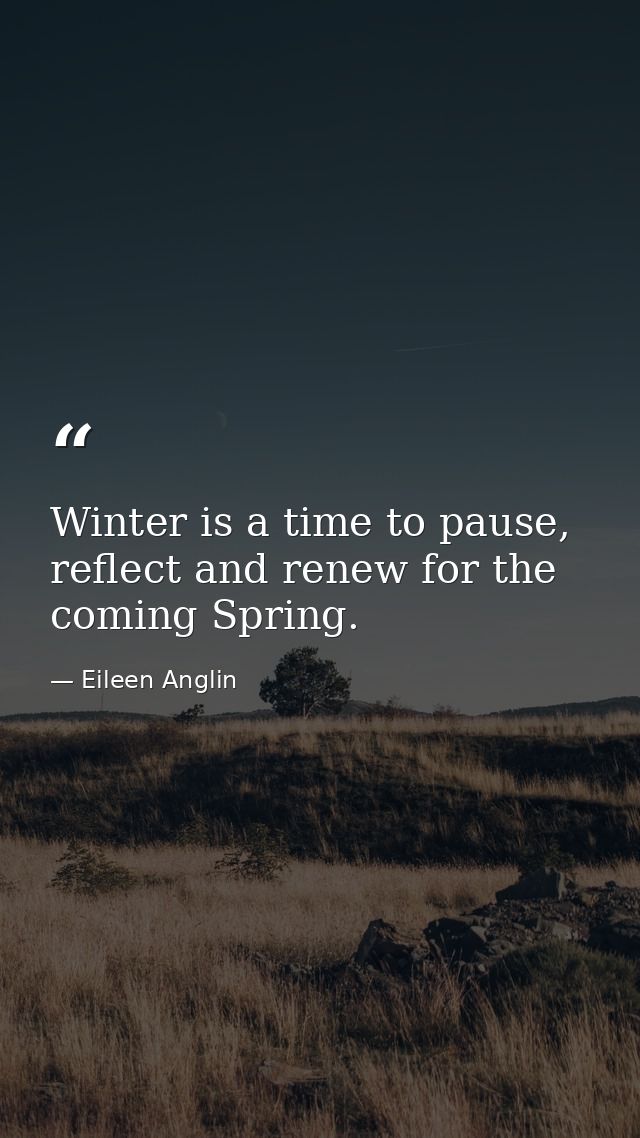 Winter is a time to pause, reflect and renew for the coming Spring. — Eileen Anglin