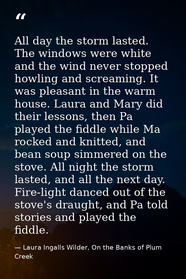 All day the storm lasted. The windows were white and the wind never stopped howling and screaming. It was pleasant in th — Laura Ingalls Wilder, On the Banks of Plum Creek