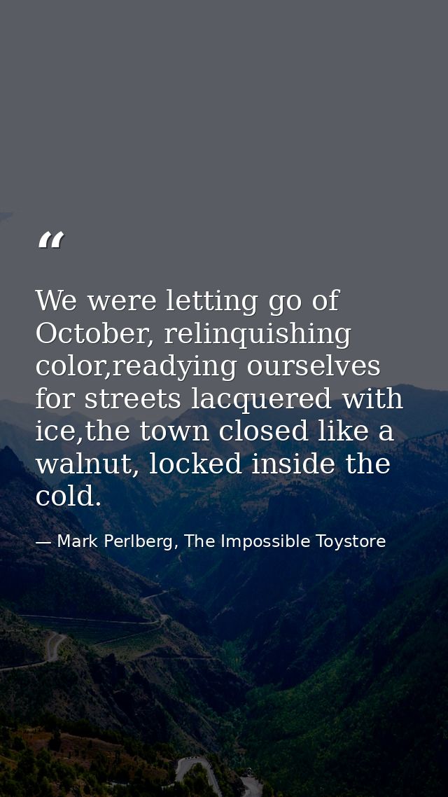 We were letting go of October, relinquishing color,readying ourselves for streets lacquered with ice,the town closed lik — Mark Perlberg, The Impossible Toystore