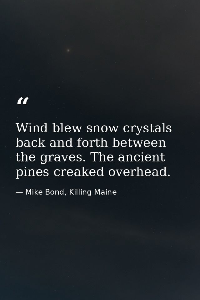Wind blew snow crystals back and forth between the graves. The ancient pines creaked overhead. — Mike Bond, Killing Maine