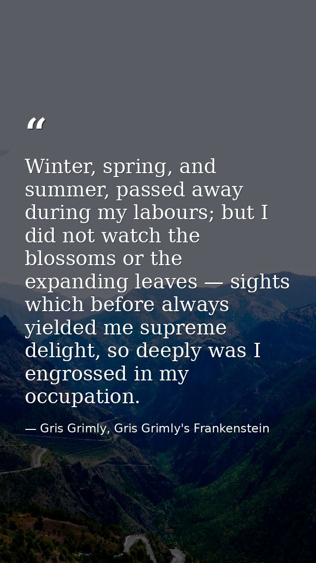 Winter, spring, and summer, passed away during my labours; but I did not watch the blossoms or the expanding leaves — si — Gris Grimly, Gris Grimly's Frankenstein