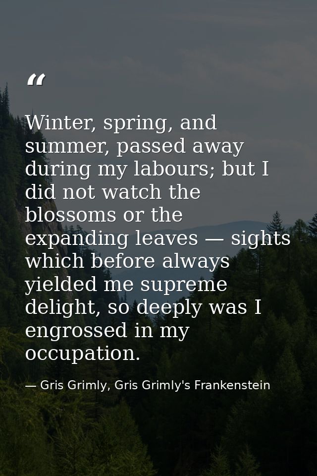 Winter, spring, and summer, passed away during my labours; but I did not watch the blossoms or the expanding leaves — si — Gris Grimly, Gris Grimly's Frankenstein