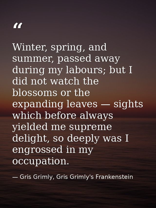 Winter, spring, and summer, passed away during my labours; but I did not watch the blossoms or the expanding leaves — si — Gris Grimly, Gris Grimly's Frankenstein