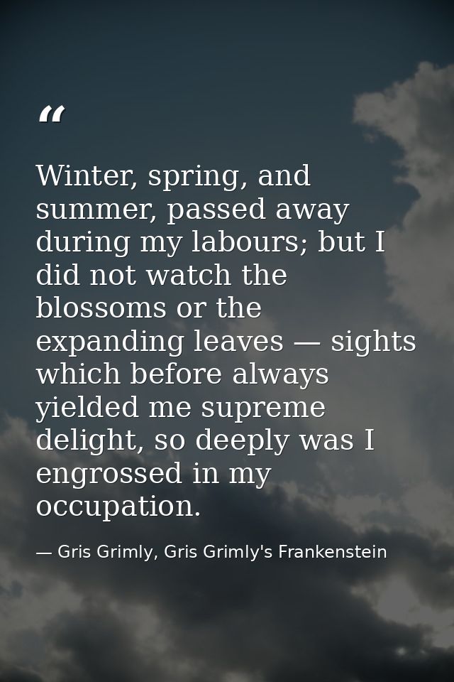 Winter, spring, and summer, passed away during my labours; but I did not watch the blossoms or the expanding leaves — si — Gris Grimly, Gris Grimly's Frankenstein