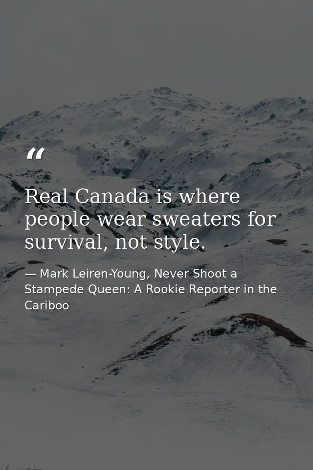 Real Canada is where people wear sweaters for survival, not style. — Mark Leiren-Young, Never Shoot a Stampede Queen: A Rookie Reporter in the Cariboo