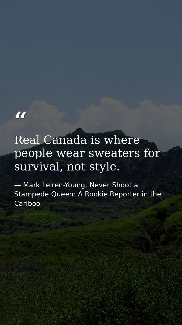 Real Canada is where people wear sweaters for survival, not style. — Mark Leiren-Young, Never Shoot a Stampede Queen: A Rookie Reporter in the Cariboo