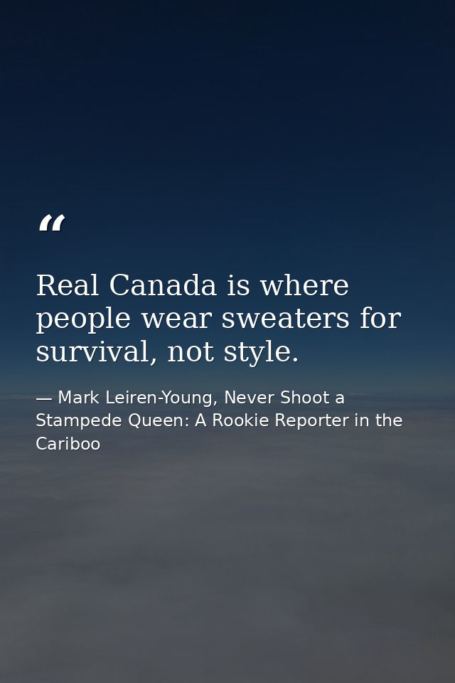 Real Canada is where people wear sweaters for survival, not style. — Mark Leiren-Young, Never Shoot a Stampede Queen: A Rookie Reporter in the Cariboo